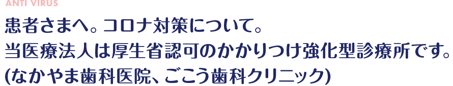 患者さまへ。コロナ対策について。当医療法人は厚生省認可のかかりつけ強化型診療所です。(なかやま歯科医院、ごこう歯科クリニック)