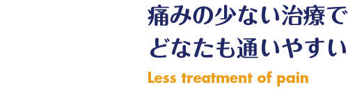 痛みの少ない治療で どなたも通いやすい