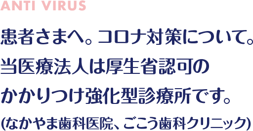 患者さまへ。コロナ対策について。当医療法人は厚生省認可のかかりつけ強化型診療所です。(なかやま歯科医院、ごこう歯科クリニック)